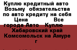 Куплю кредитный авто. Возьму  обязательства по авто кредиту на себя › Цена ­ 700 000 - Все города Авто » Куплю   . Хабаровский край,Комсомольск-на-Амуре г.